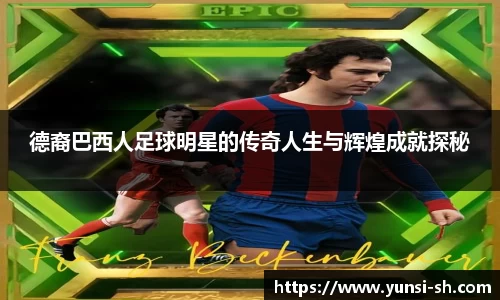 德裔巴西人足球明星的传奇人生与辉煌成就探秘