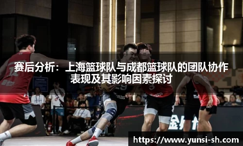 赛后分析：上海篮球队与成都篮球队的团队协作表现及其影响因素探讨