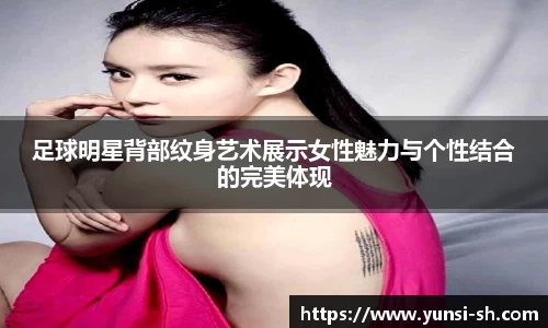 足球明星背部纹身艺术展示女性魅力与个性结合的完美体现