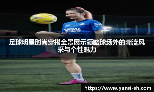 足球明星时尚穿搭全景展示领略球场外的潮流风采与个性魅力