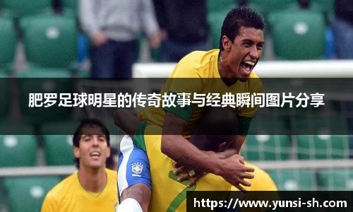 肥罗足球明星的传奇故事与经典瞬间图片分享