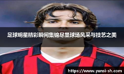 足球明星精彩瞬间集锦尽显球场风采与技艺之美