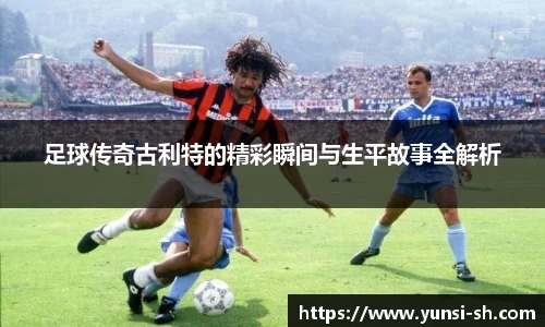 足球传奇古利特的精彩瞬间与生平故事全解析