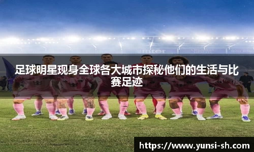 足球明星现身全球各大城市探秘他们的生活与比赛足迹